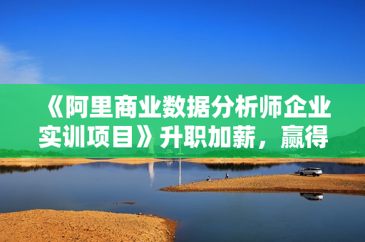 《阿里商业数据分析师企业实训项目》升职加薪，赢得老板赏识！