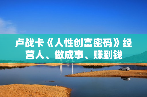 卢战卡《人性创富密码》经营人、做成事、赚到钱