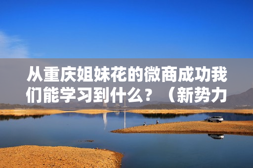 从重庆姐妹花的微商成功我们能学习到什么？（新势力营销出品全2集）