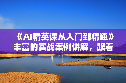 《AI精英课从入门到精通》丰富的实战案例讲解，跟着案例学，提升自我