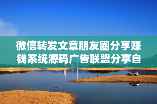 微信转发文章朋友圈分享赚钱系统源码广告联盟分享自动赚钱源码