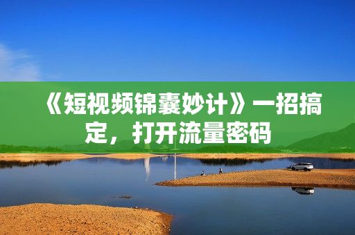 《短视频锦囊妙计》一招搞定，打开流量密码