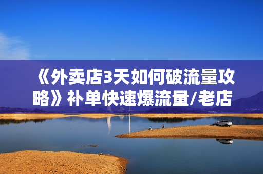 《外卖店3天如何破流量攻略》补单快速爆流量/老店破限流/补单辅助