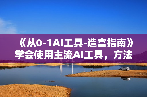 《从0-1AI工具-造富指南》学会使用主流AI工具，方法和心法的融合