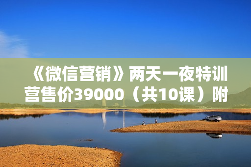 《微信营销》两天一夜特训营售价39000（共10课）附PPT文档