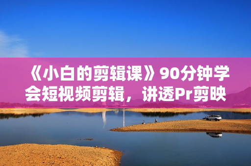 《小白的剪辑课》90分钟学会短视频剪辑，讲透Pr剪映FinalCut视频剪辑