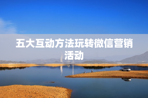 五大互动方法玩转微信营销活动