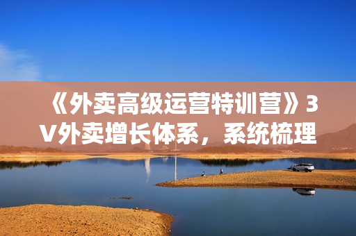 《外卖高级运营特训营》3V外卖增长体系，系统梳理，结合实例