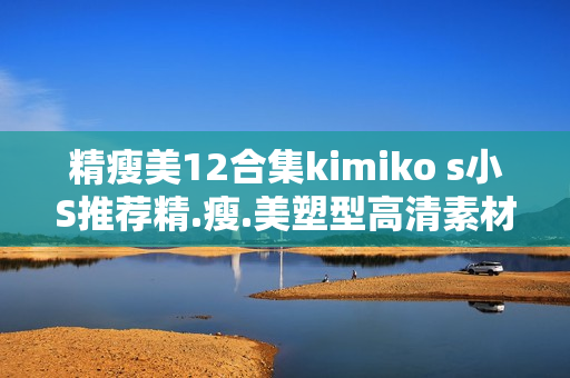 精瘦美12合集kimiko s小S推荐精.瘦.美塑型高清素材视频教学教程