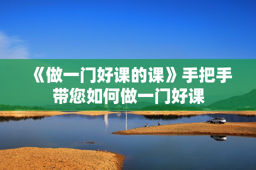 《做一门好课的课》手把手带您如何做一门好课