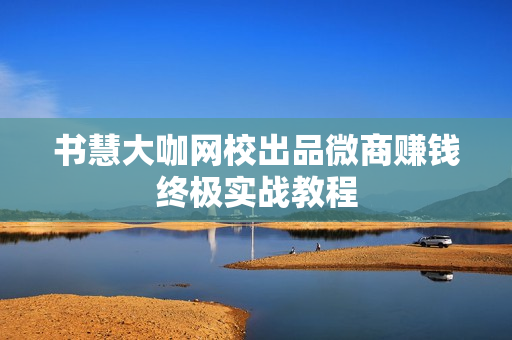 书慧大咖网校出品微商赚钱终极实战教程