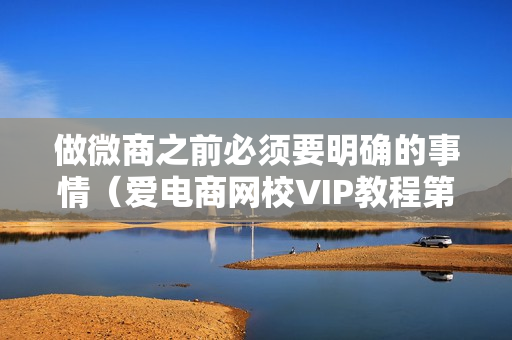 做微商之前必须要明确的事情（爱电商网校VIP教程第一章共10课）售价1200