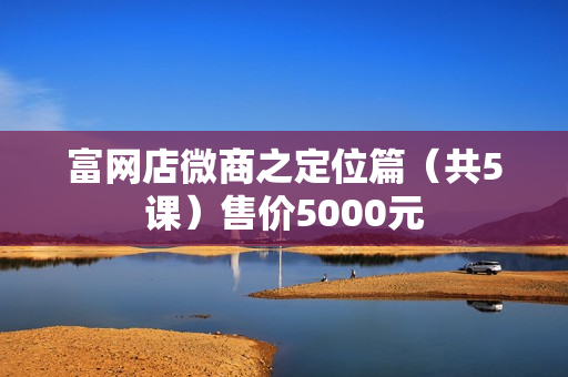 富网店微商之定位篇（共5课）售价5000元