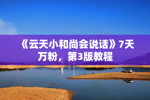 《云天小和尚会说话》7天万粉，第3版教程