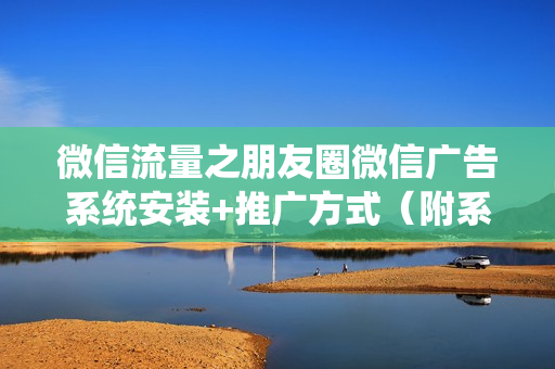 微信流量之朋友圈微信广告系统安装+推广方式（附系统源码）两节课