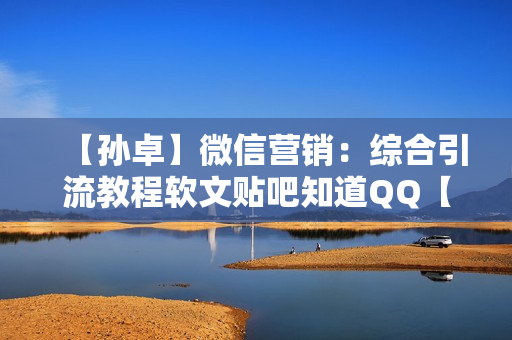 【孙卓】微信营销：综合引流教程软文贴吧知道QQ【高清】