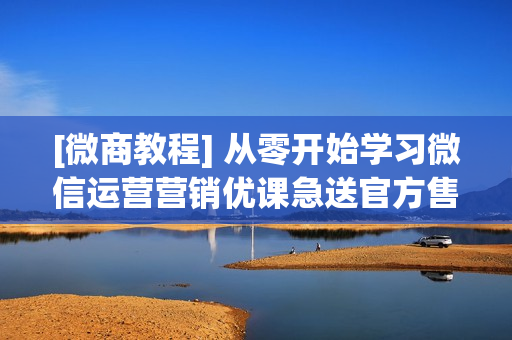[微商教程] 从零开始学习微信运营营销优课急送官方售价299