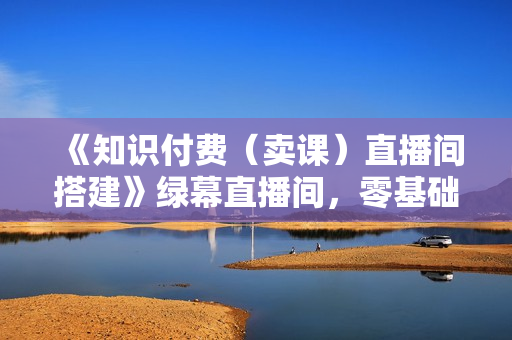 《知识付费（卖课）直播间搭建》绿幕直播间，零基础搭建虚拟卖课直播间