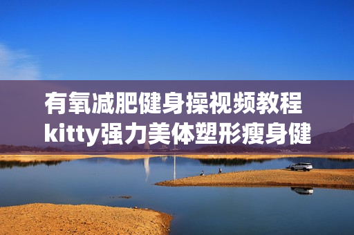 有氧减肥健身操视频教程 kitty强力美体塑形瘦身健美操教学全集