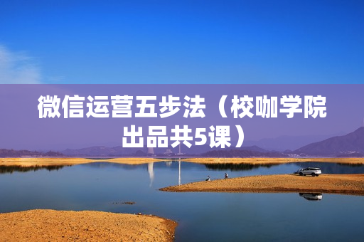 微信运营五步法（校咖学院出品共5课）