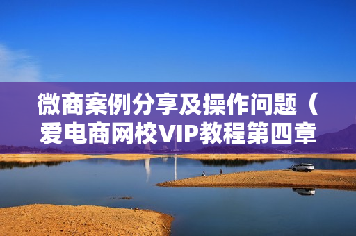 微商案例分享及操作问题（爱电商网校VIP教程第四章共11课）售价1200