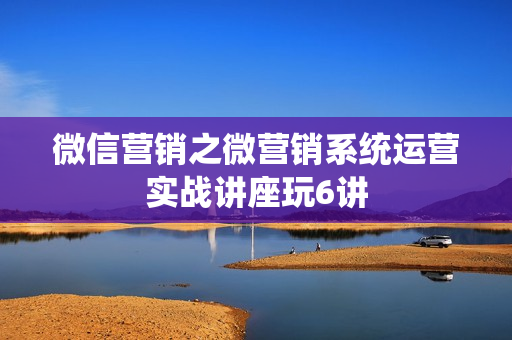 微信营销之微营销系统运营实战讲座玩6讲