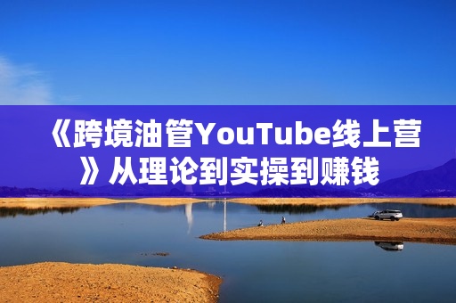 《跨境油管YouTube线上营》从理论到实操到赚钱