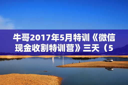 牛哥2017年5月特训《微信现金收割特训营》三天（5月5日~7日）全套课程