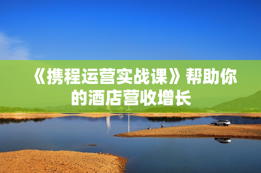 《携程运营实战课》帮助你的酒店营收增长