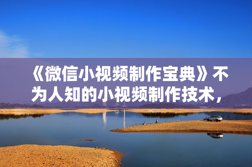 《微信小视频制作宝典》不为人知的小视频制作技术，免费学！