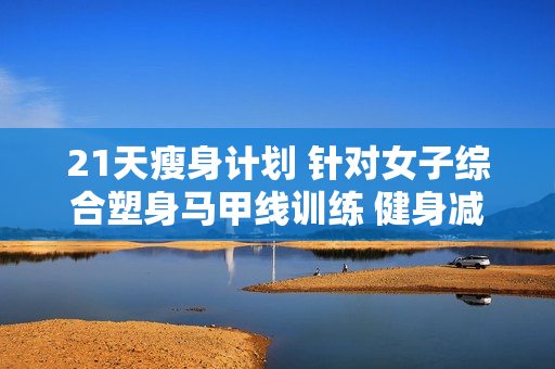 21天瘦身计划 针对女子综合塑身马甲线训练 健身减肥快速瘦身塑形