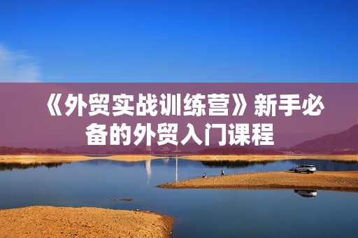 《外贸实战训练营》新手必备的外贸入门课程
