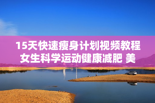 15天快速瘦身计划视频教程女生科学运动健康减肥 美体