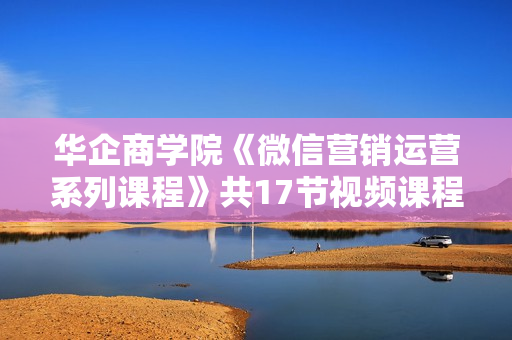 华企商学院《微信营销运营系列课程》共17节视频课程