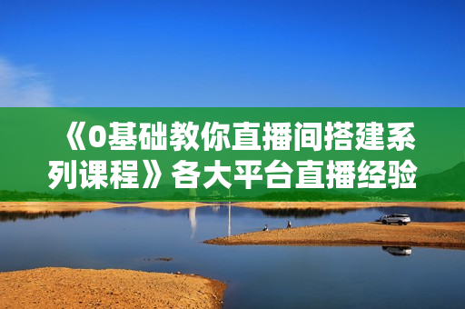 《0基础教你直播间搭建系列课程》各大平台直播经验实战教学