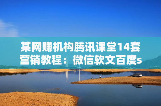 某网赚机构腾讯课堂14套营销教程：微信软文百度seo建站等