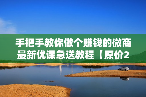 手把手教你做个赚钱的微商最新优课急送教程【原价299】