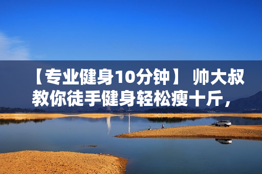 【专业健身10分钟】 帅大叔教你徒手健身轻松瘦十斤，减肥健身方法