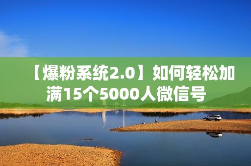 【爆粉系统2.0】如何轻松加满15个5000人微信号
