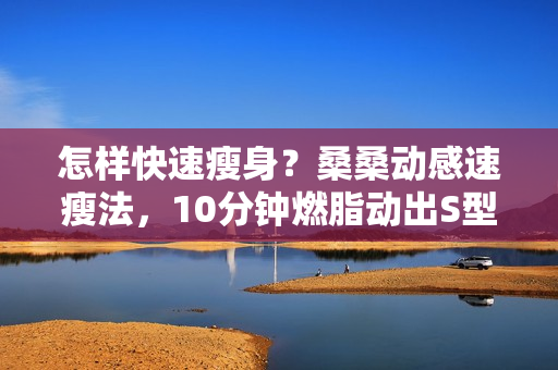 怎样快速瘦身？桑桑动感速瘦法，10分钟燃脂动出S型曲线