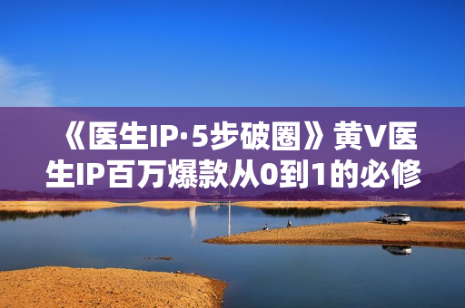 《医生IP·5步破圈》黄V医生IP百万爆款从0到1的必修课