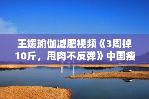 王媛瑜伽减肥视频《3周掉10斤，甩肉不反弹》中国瘦身女王亲授