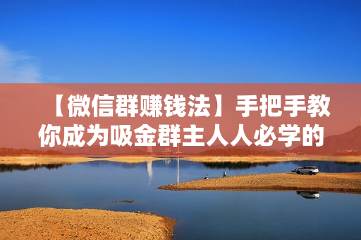 【微信群赚钱法】手把手教你成为吸金群主人人必学的16节课