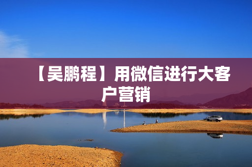 【吴鹏程】用微信进行大客户营销