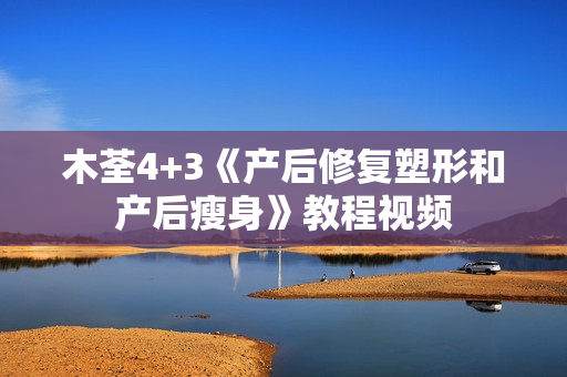 木荃4+3《产后修复塑形和产后瘦身》教程视频