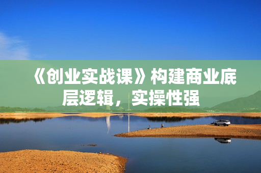 《创业实战课》构建商业底层逻辑，实操性强
