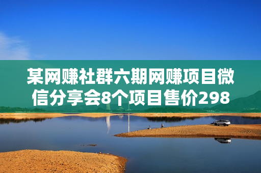 某网赚社群六期网赚项目微信分享会8个项目售价298元