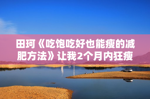 田珂《吃饱吃好也能瘦的减肥方法》让我2个月内狂瘦32斤！
