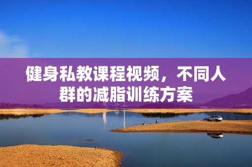 健身私教课程视频，不同人群的减脂训练方案