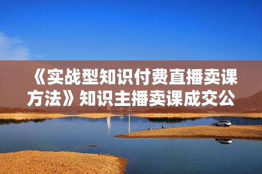 《实战型知识付费直播卖课方法》知识主播卖课成交公式孵化